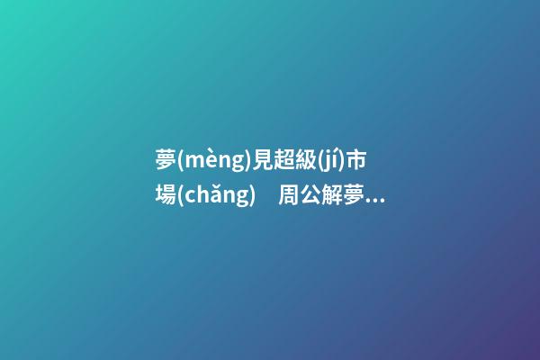 夢(mèng)見超級(jí)市場(chǎng)　周公解夢(mèng)之夢(mèng)到超級(jí)市場(chǎng)